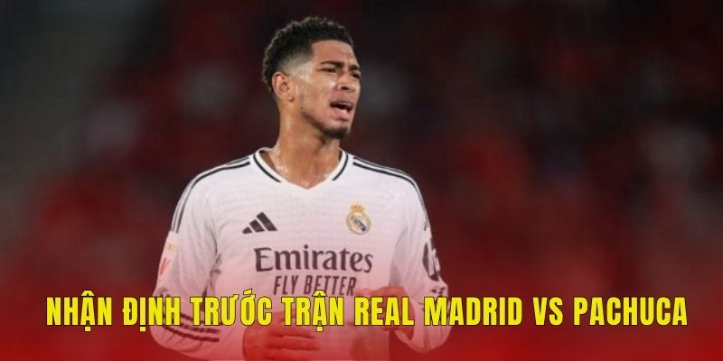 Nhận định trước trận Real Madrid vs Pachuca